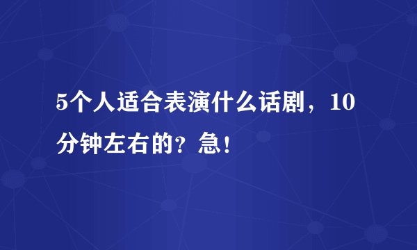5个人适合表演什么话剧，10分钟左右的？急！