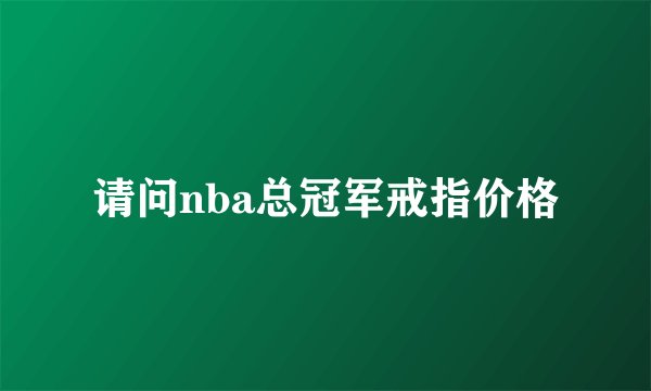 请问nba总冠军戒指价格