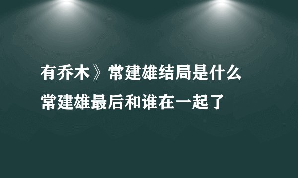 有乔木》常建雄结局是什么 常建雄最后和谁在一起了