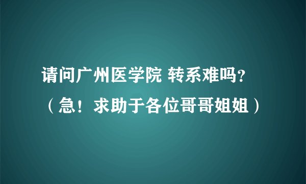 请问广州医学院 转系难吗？（急！求助于各位哥哥姐姐）