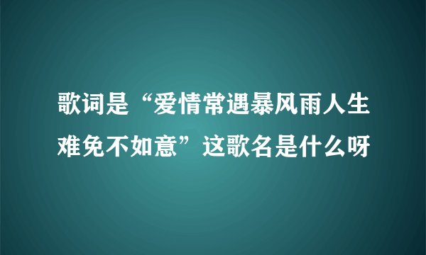 歌词是“爱情常遇暴风雨人生难免不如意”这歌名是什么呀