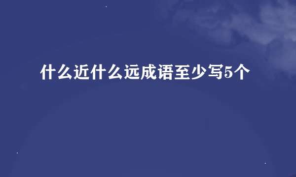 什么近什么远成语至少写5个