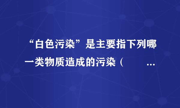 “白色污染”是主要指下列哪一类物质造成的污染（　　）A．粉尘B．塑料C．白水泥D．水污