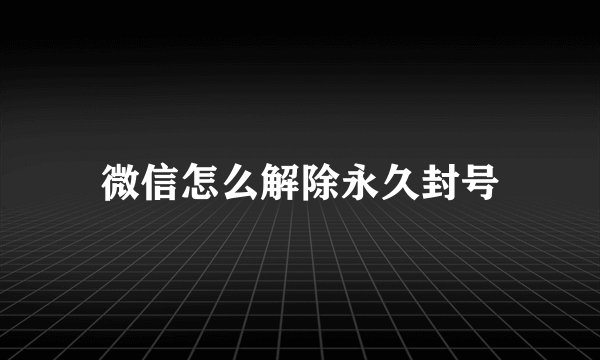 微信怎么解除永久封号