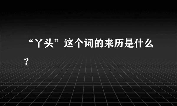 “丫头”这个词的来历是什么？