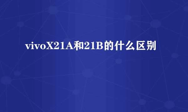 vivoX21A和21B的什么区别