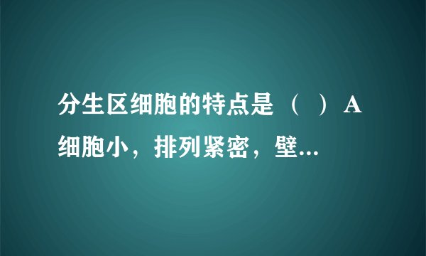 分生区细胞的特点是 （ ） A细胞小，排列紧密，壁薄核大 B 细胞大，排列疏松，质浓厚 C细胞伸长、液泡增大