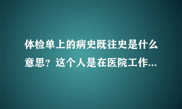 体检单上的病史既往史是什么意思？这个人是在医院工作的，医院体检是不是都要检查图片上的项目，即往史是