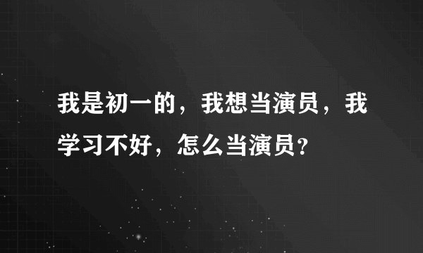 我是初一的，我想当演员，我学习不好，怎么当演员？