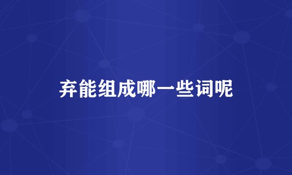 弃能组成哪一些词呢