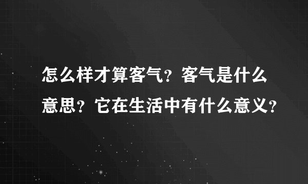 怎么样才算客气？客气是什么意思？它在生活中有什么意义？