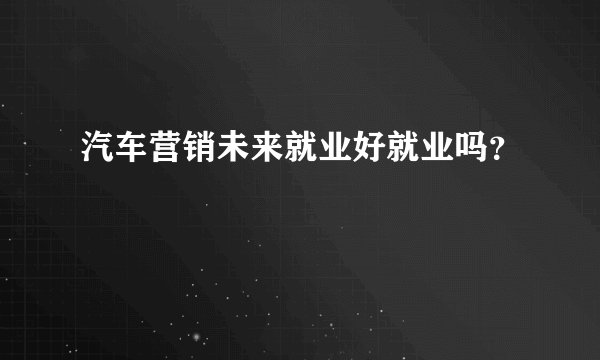 汽车营销未来就业好就业吗?