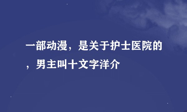 一部动漫，是关于护士医院的，男主叫十文字洋介