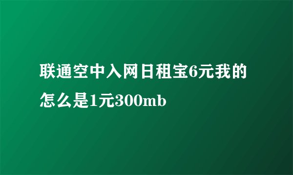 联通空中入网日租宝6元我的怎么是1元300mb