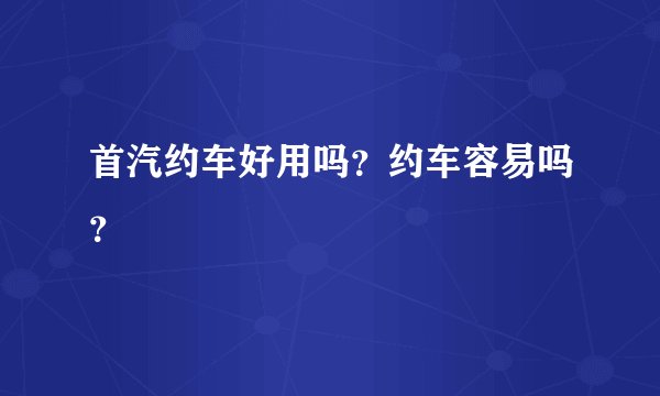 首汽约车好用吗？约车容易吗？