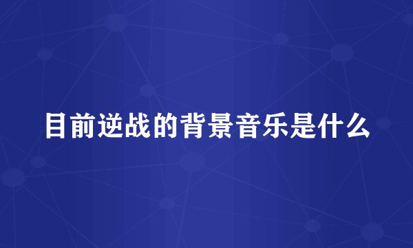目前逆战的背景音乐是什么