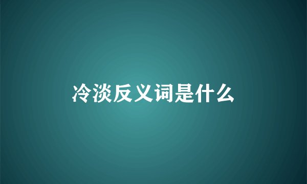 冷淡反义词是什么