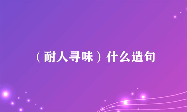 （耐人寻味）什么造句