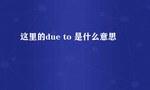 这里的due to 是什么意思