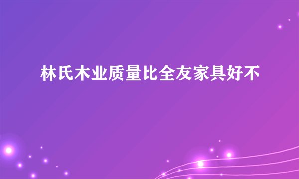 林氏木业质量比全友家具好不