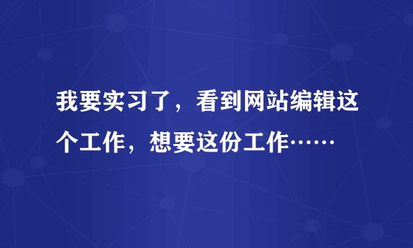 我要实习了，看到网站编辑这个工作，想要这份工作……