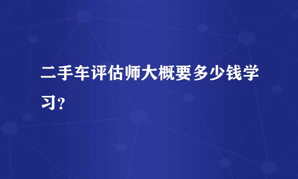 二手车评估师大概要多少钱学习？