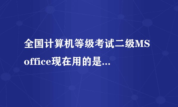 全国计算机等级考试二级MS office现在用的是哪个版本的软件？