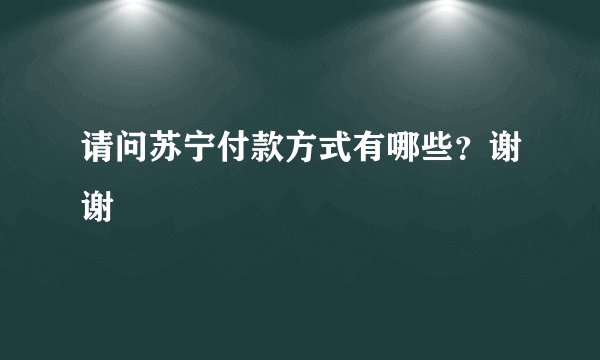请问苏宁付款方式有哪些？谢谢