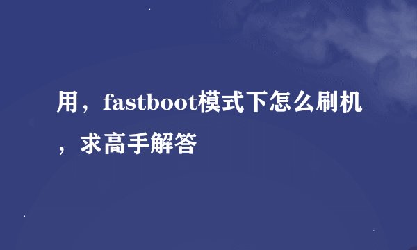 用,fastboot模式下怎么刷机,求高手解答