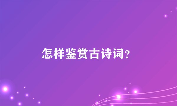 怎样鉴赏古诗词?