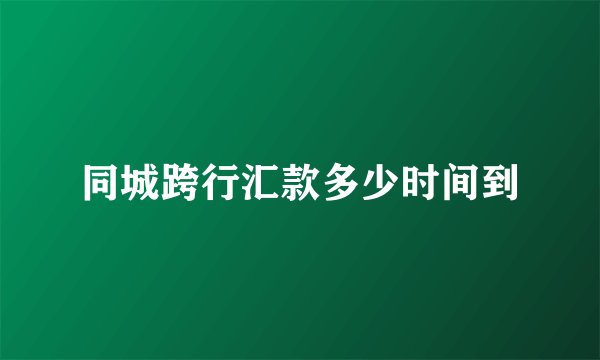 同城跨行汇款多少时间到