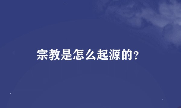 宗教是怎么起源的?