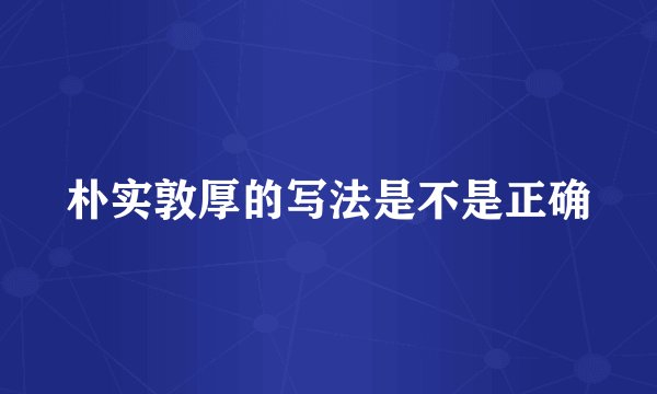 朴实敦厚的写法是不是正确
