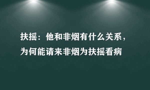 扶摇：他和非烟有什么关系，为何能请来非烟为扶摇看病