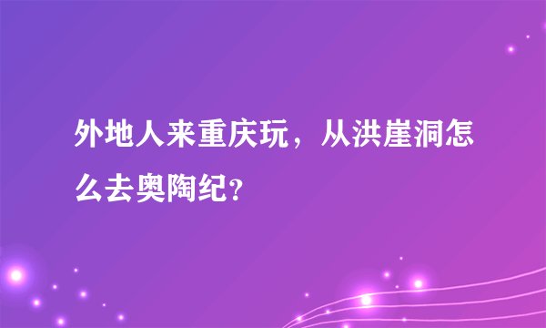 外地人来重庆玩，从洪崖洞怎么去奥陶纪？