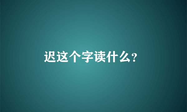 迟这个字读什么？