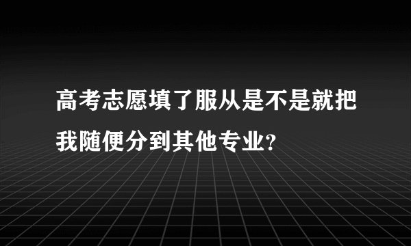 高考志愿填了服从是不是就把我随便分到其他专业？
