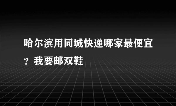 哈尔滨用同城快递哪家最便宜？我要邮双鞋
