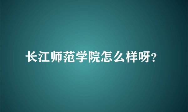 长江师范学院怎么样呀？