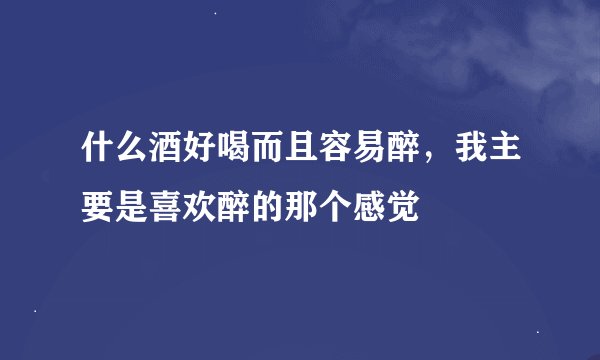 什么酒好喝而且容易醉，我主要是喜欢醉的那个感觉