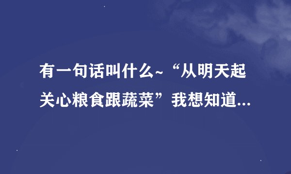 有一句话叫什么~“从明天起关心粮食跟蔬菜”我想知道这个完整的句子！
