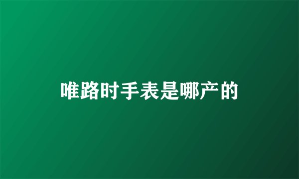 唯路时手表是哪产的