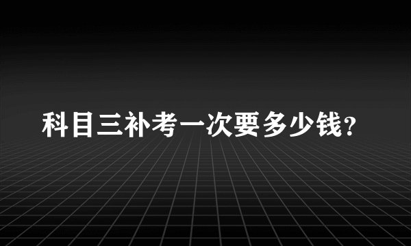 科目三补考一次要多少钱？