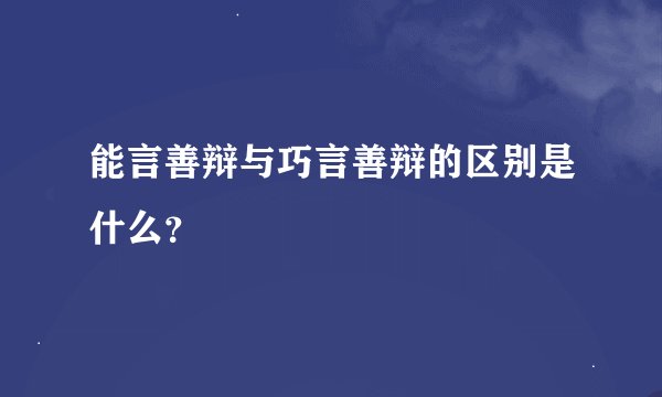 能言善辩与巧言善辩的区别是什么？