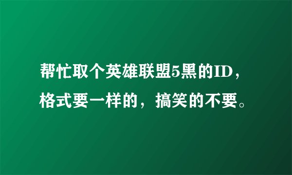 帮忙取个英雄联盟5黑的ID，格式要一样的，搞笑的不要。