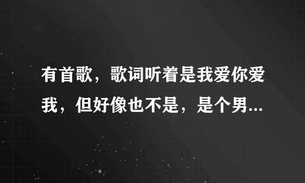 有首歌，歌词听着是我爱你爱我，但好像也不是，是个男的唱的，求歌名