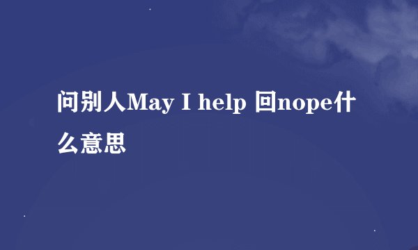 问别人May I help 回nope什么意思