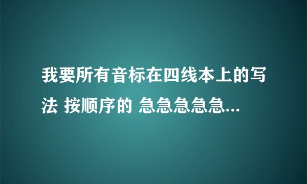 我要所有音标在四线本上的写法 按顺序的 急急急急急急急急急急急急急急急急