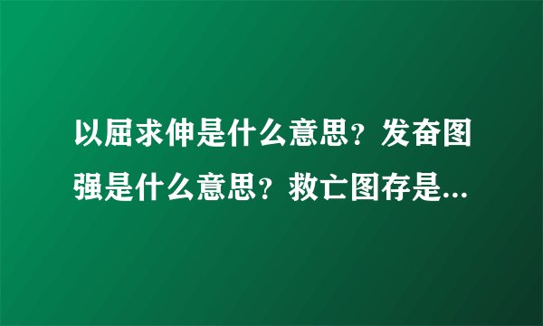 以屈求伸是什么意思?发奋图强是什么意思?救亡图存是什么意思?