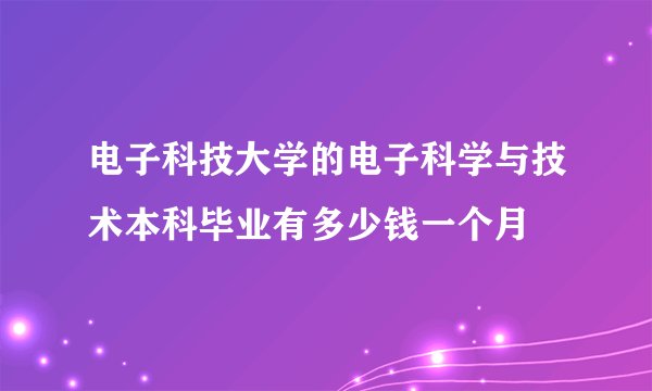 电子科技大学的电子科学与技术本科毕业有多少钱一个月